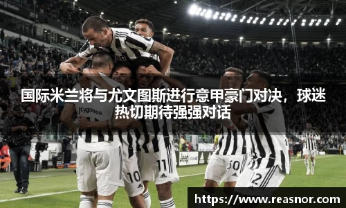 国际米兰将与尤文图斯进行意甲豪门对决，球迷热切期待强强对话