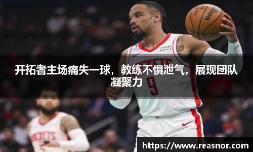 开拓者主场痛失一球，教练不惧泄气，展现团队凝聚力