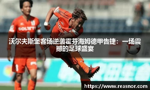 沃尔夫斯堡客场逆袭霍芬海姆德甲告捷：一场震撼的足球盛宴