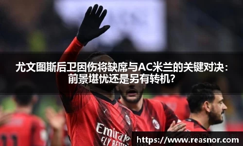 尤文图斯后卫因伤将缺席与AC米兰的关键对决：前景堪忧还是另有转机？