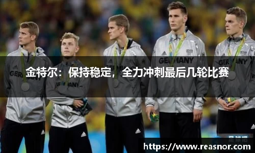 金特尔：保持稳定，全力冲刺最后几轮比赛