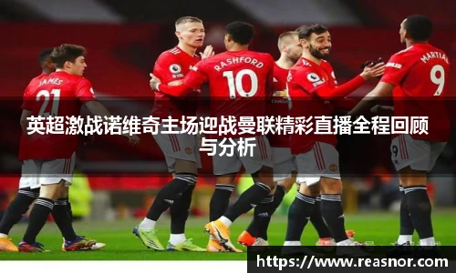 英超激战诺维奇主场迎战曼联精彩直播全程回顾与分析