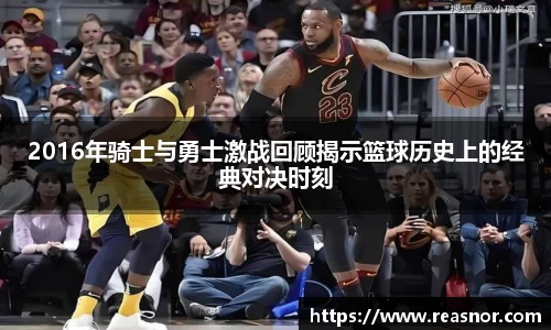 2016年骑士与勇士激战回顾揭示篮球历史上的经典对决时刻