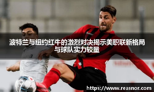 波特兰与纽约红牛的激烈对决揭示美职联新格局与球队实力较量