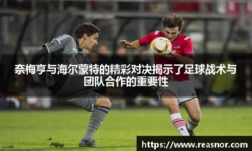 奈梅亨与海尔蒙特的精彩对决揭示了足球战术与团队合作的重要性