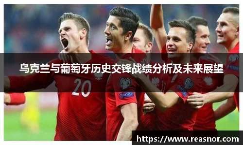 乌克兰与葡萄牙历史交锋战绩分析及未来展望