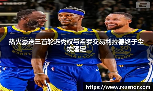 热火豪送三首轮选秀权与希罗交易利拉德终于尘埃落定