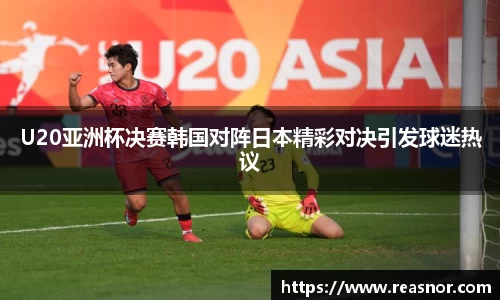 U20亚洲杯决赛韩国对阵日本精彩对决引发球迷热议