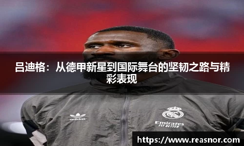 吕迪格：从德甲新星到国际舞台的坚韧之路与精彩表现