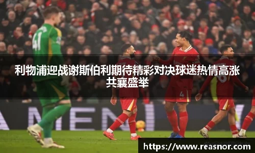 利物浦迎战谢斯伯利期待精彩对决球迷热情高涨共襄盛举