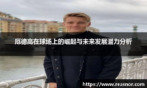 厄德高在球场上的崛起与未来发展潜力分析