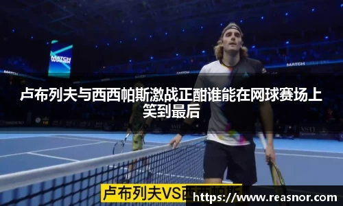 卢布列夫与西西帕斯激战正酣谁能在网球赛场上笑到最后
