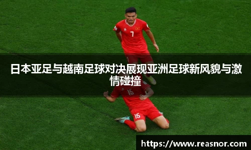日本亚足与越南足球对决展现亚洲足球新风貌与激情碰撞