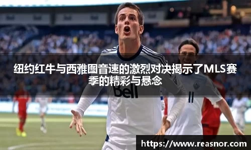 纽约红牛与西雅图音速的激烈对决揭示了MLS赛季的精彩与悬念