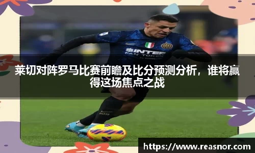 莱切对阵罗马比赛前瞻及比分预测分析，谁将赢得这场焦点之战