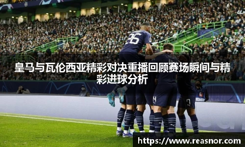 皇马与瓦伦西亚精彩对决重播回顾赛场瞬间与精彩进球分析