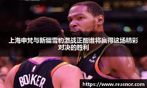 上海申梵与新疆雪豹激战正酣谁将赢得这场精彩对决的胜利