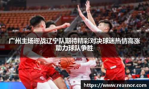 广州主场迎战辽宁队期待精彩对决球迷热情高涨助力球队争胜