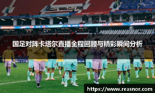 国足对阵卡塔尔直播全程回顾与精彩瞬间分析