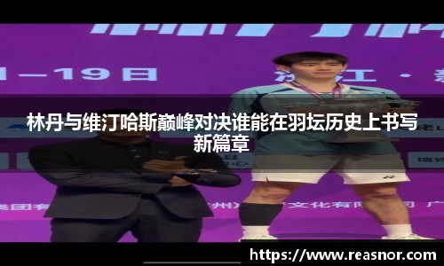 林丹与维汀哈斯巅峰对决谁能在羽坛历史上书写新篇章