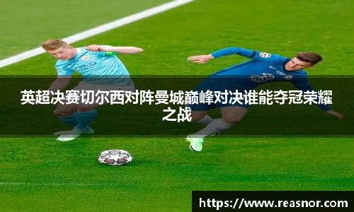 英超决赛切尔西对阵曼城巅峰对决谁能夺冠荣耀之战