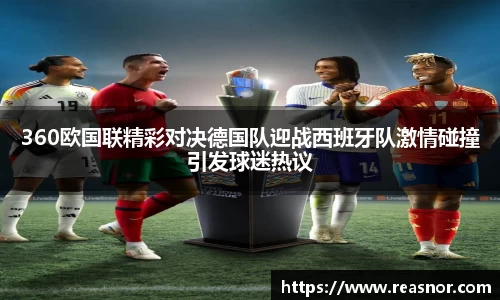 360欧国联精彩对决德国队迎战西班牙队激情碰撞引发球迷热议