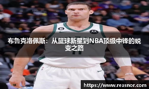 布鲁克洛佩斯：从篮球新星到NBA顶级中锋的蜕变之路