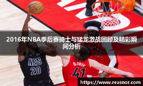 2016年NBA季后赛骑士与猛龙激战回顾及精彩瞬间分析