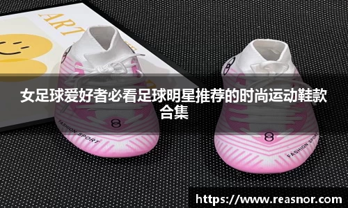 女足球爱好者必看足球明星推荐的时尚运动鞋款合集