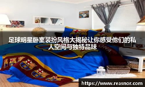 足球明星卧室装扮风格大揭秘让你感受他们的私人空间与独特品味