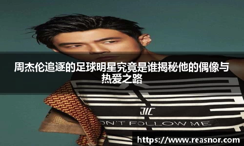 周杰伦追逐的足球明星究竟是谁揭秘他的偶像与热爱之路