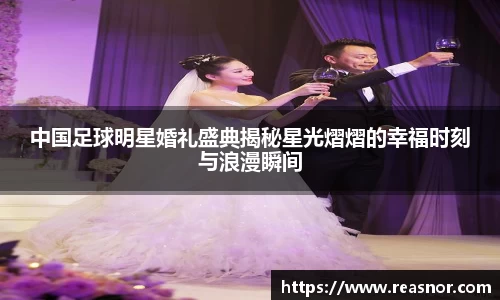 中国足球明星婚礼盛典揭秘星光熠熠的幸福时刻与浪漫瞬间