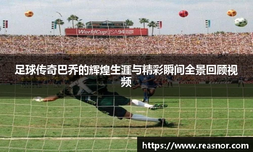 足球传奇巴乔的辉煌生涯与精彩瞬间全景回顾视频