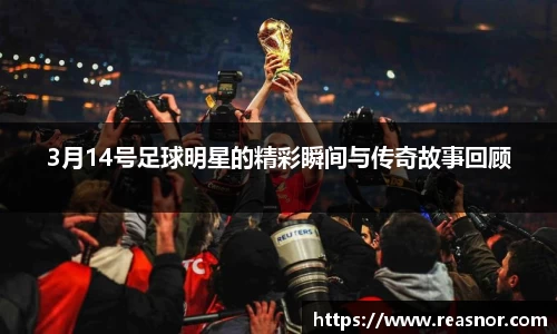3月14号足球明星的精彩瞬间与传奇故事回顾