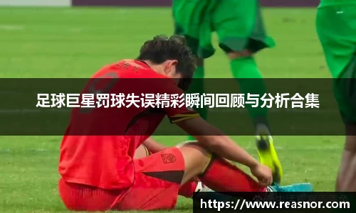 足球巨星罚球失误精彩瞬间回顾与分析合集